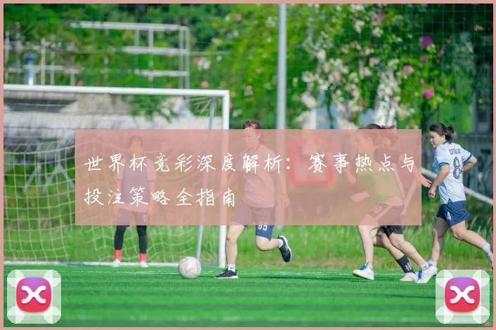 世界杯竞彩深度解析:赛事热点与投注策略全指南