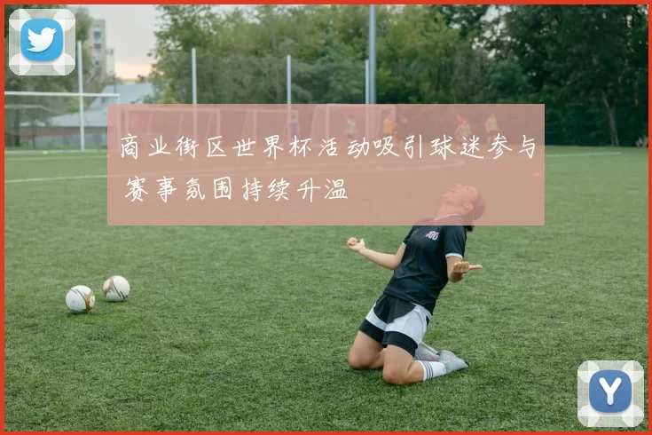 商业街区世界杯活动吸引球迷参与 赛事氛围持续升温