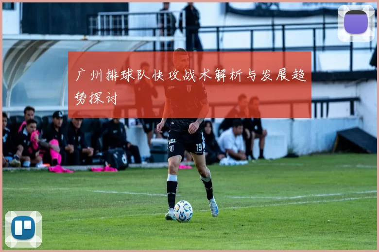 广州排球队快攻战术解析与发展趋势探讨