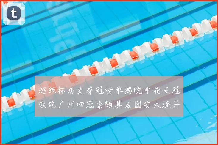 超级杯历史夺冠榜单揭晓申花五冠领跑广州四冠紧随其后国安大连并列第三