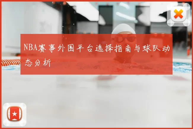 NBA赛事外围平台选择指南与球队动态分析