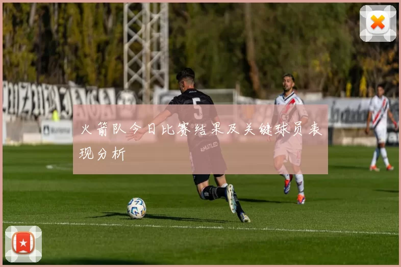 火箭队今日比赛结果及关键球员表现分析